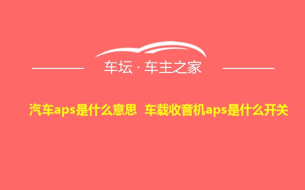 汽车aps是什么意思 车载收音机aps是什么开关