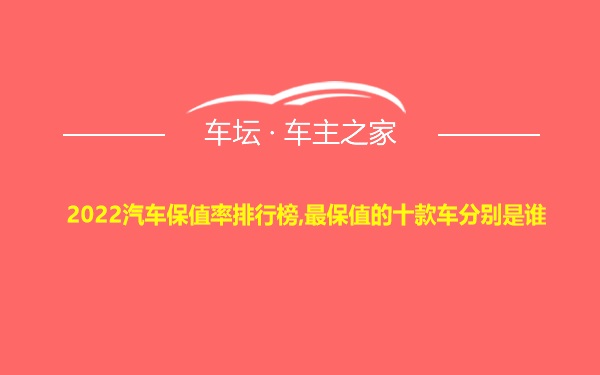 2022汽车保值率排行榜,最保值的十款车分别是谁