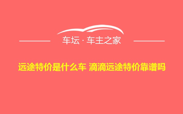 远途特价是什么车 滴滴远途特价靠谱吗