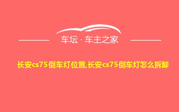 长安cs75倒车灯位置,长安cs75倒车灯怎么拆卸