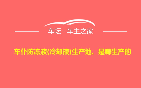 车仆防冻液(冷却液)生产地、是哪生产的