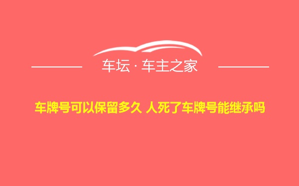 车牌号可以保留多久 人死了车牌号能继承吗