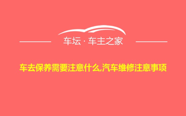 车去保养需要注意什么,汽车维修注意事项