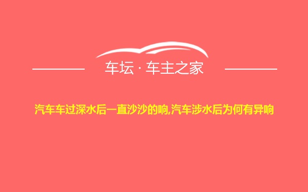 汽车车过深水后一直沙沙的响,汽车涉水后为何有异响