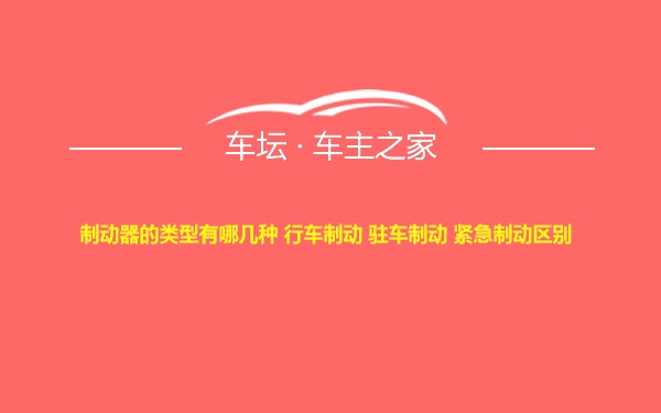 制动器的类型有哪几种 行车制动 驻车制动 紧急制动区别