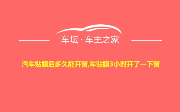 汽车贴膜后多久能开窗,车贴膜3小时开了一下窗