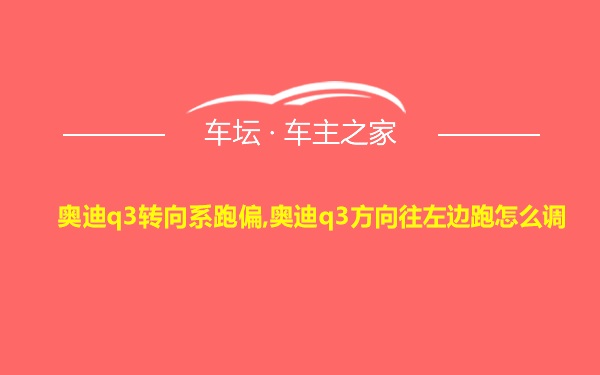 奥迪q3转向系跑偏,奥迪q3方向往左边跑怎么调