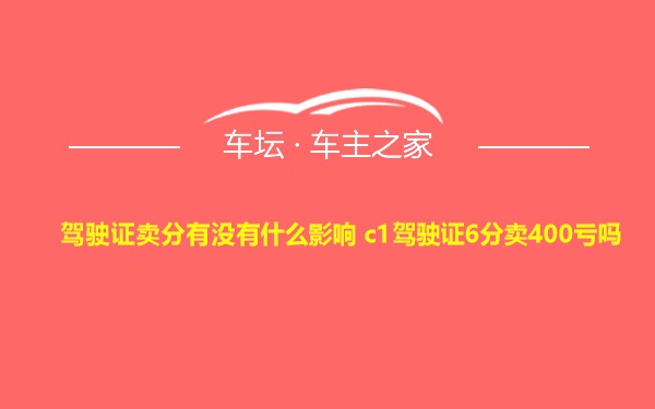 驾驶证卖分有没有什么影响 c1驾驶证6分卖400亏吗