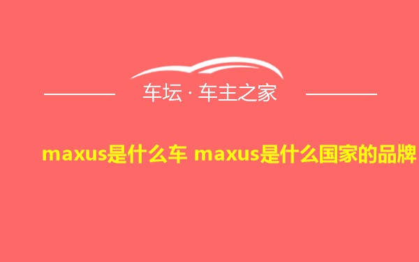 maxus是什么车 maxus是什么国家的品牌