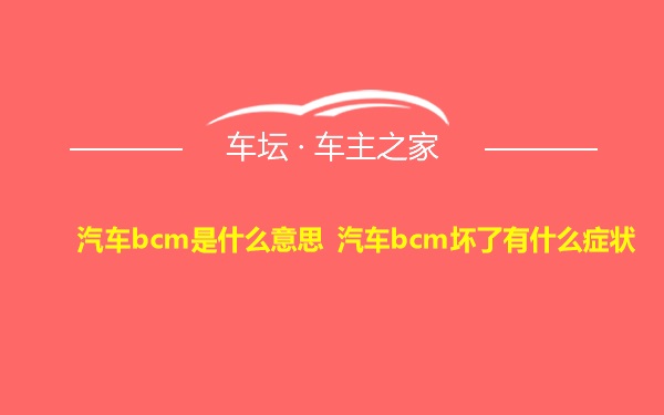 汽车bcm是什么意思 汽车bcm坏了有什么症状