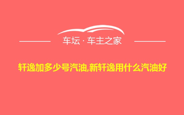 轩逸加多少号汽油,新轩逸用什么汽油好