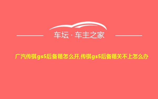 广汽传祺gs5后备箱怎么开,传祺gs5后备箱关不上怎么办