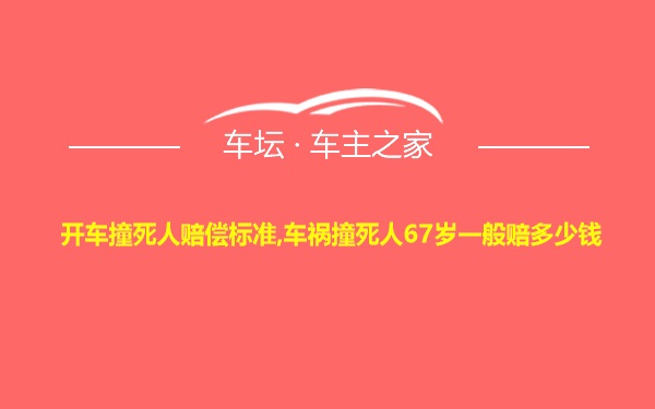 开车撞死人赔偿标准,车祸撞死人67岁一般赔多少钱