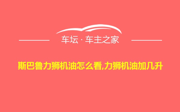 斯巴鲁力狮机油怎么看,力狮机油加几升