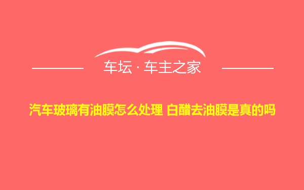 汽车玻璃有油膜怎么处理 白醋去油膜是真的吗