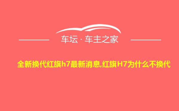 全新换代红旗h7最新消息,红旗H7为什么不换代