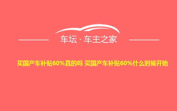 买国产车补贴60%真的吗 买国产车补贴60%什么时候开始