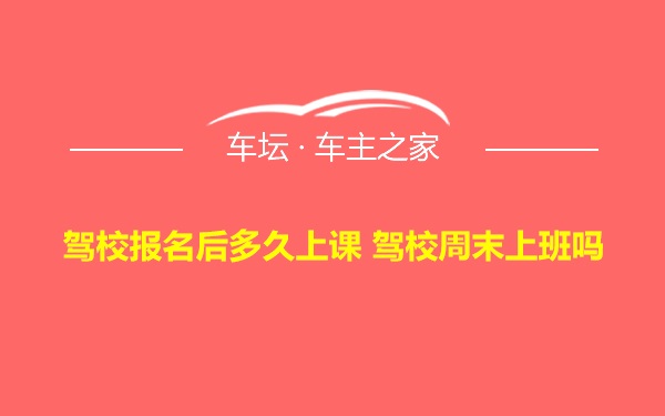 驾校报名后多久上课 驾校周末上班吗