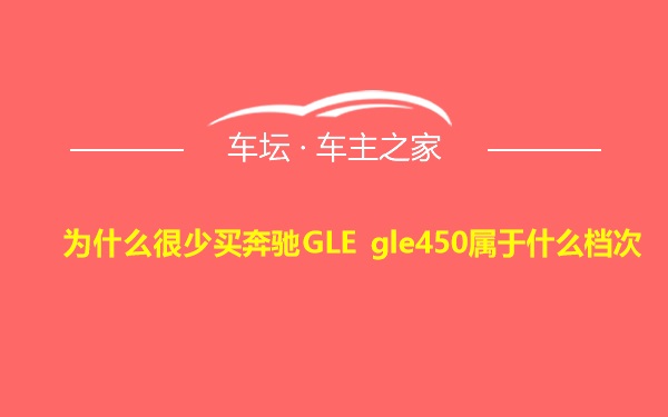 为什么很少买奔驰GLE gle450属于什么档次