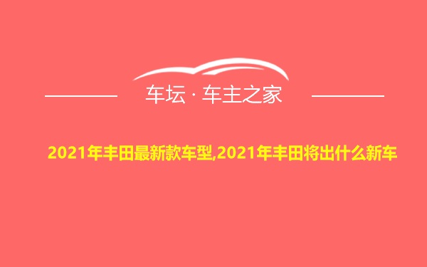 2021年丰田最新款车型,2021年丰田将出什么新车