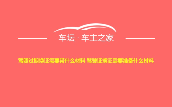 驾照过期换证需要带什么材料 驾驶证换证需要准备什么材料