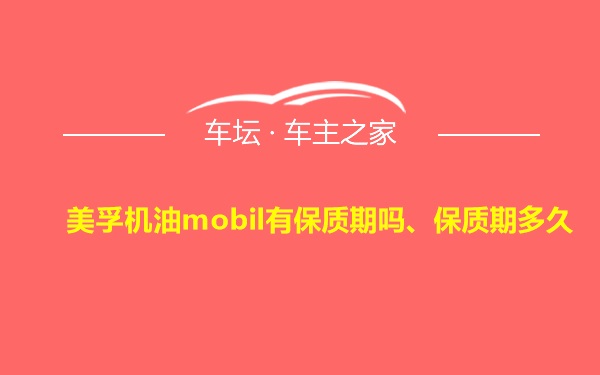 美孚机油mobil有保质期吗、保质期多久