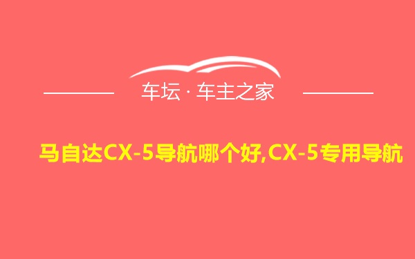 马自达CX-5导航哪个好,CX-5专用导航