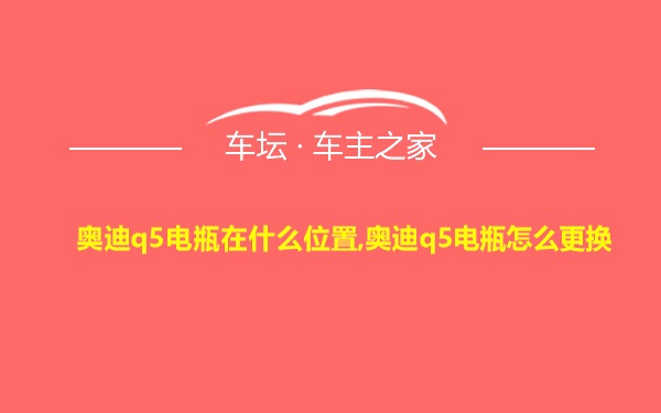 奥迪q5电瓶在什么位置,奥迪q5电瓶怎么更换