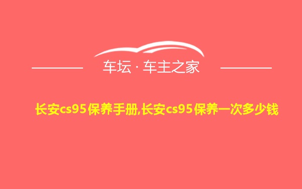 长安cs95保养手册,长安cs95保养一次多少钱