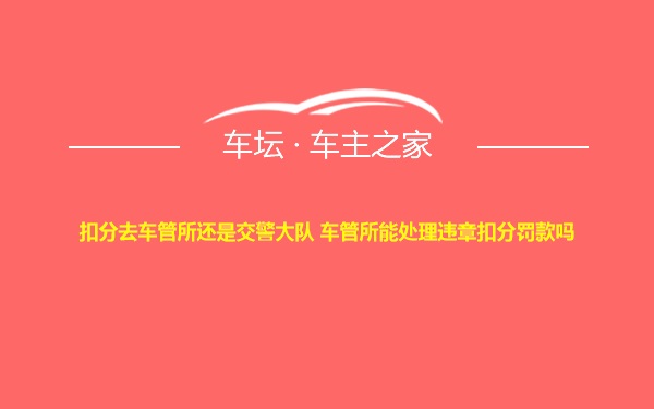 扣分去车管所还是交警大队 车管所能处理违章扣分罚款吗