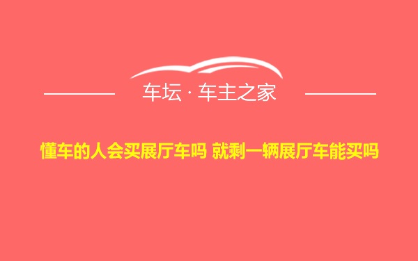 懂车的人会买展厅车吗 就剩一辆展厅车能买吗