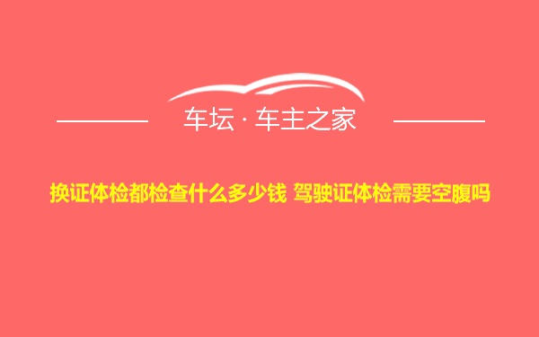 换证体检都检查什么多少钱 驾驶证体检需要空腹吗