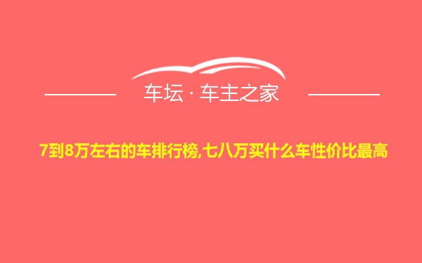 7到8万左右的车排行榜,七八万买什么车性价比最高