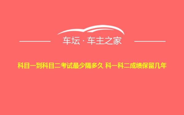 科目一到科目二考试最少隔多久 科一科二成绩保留几年