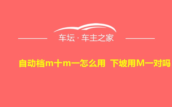 自动档m十m一怎么用 下坡用M一对吗