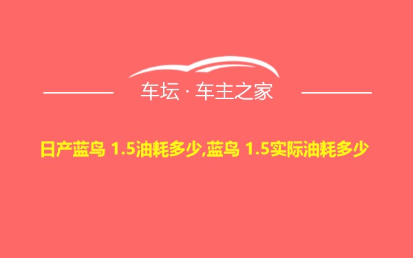 日产蓝鸟 1.5油耗多少,蓝鸟 1.5实际油耗多少