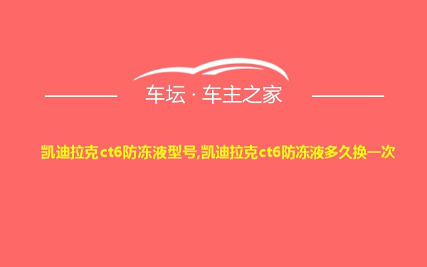 凯迪拉克ct6防冻液型号,凯迪拉克ct6防冻液多久换一次