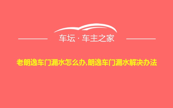 老朗逸车门漏水怎么办,朗逸车门漏水解决办法