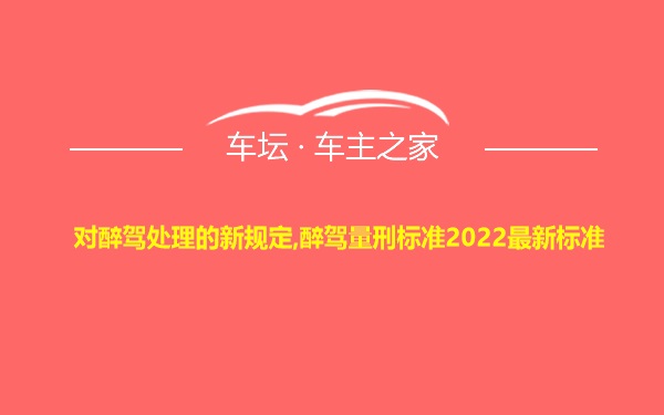 对醉驾处理的新规定,醉驾量刑标准2022最新标准