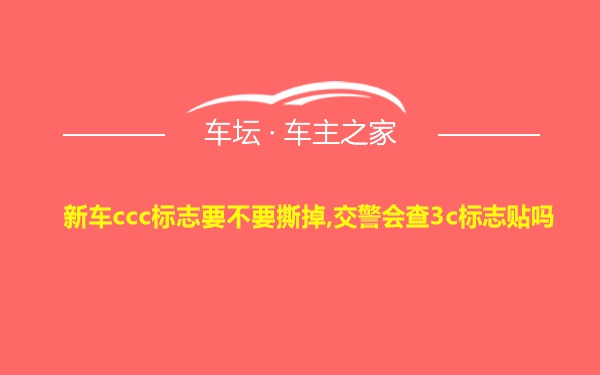 新车ccc标志要不要撕掉,交警会查3c标志贴吗