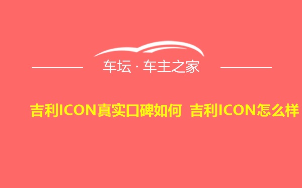 吉利ICON真实口碑如何 吉利ICON怎么样