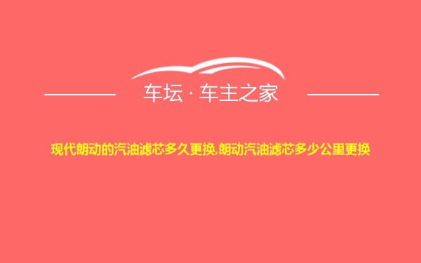 现代朗动的汽油滤芯多久更换,朗动汽油滤芯多少公里更换