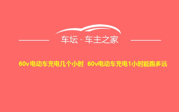 60v电动车充电几个小时 60v电动车充电1小时能跑多远