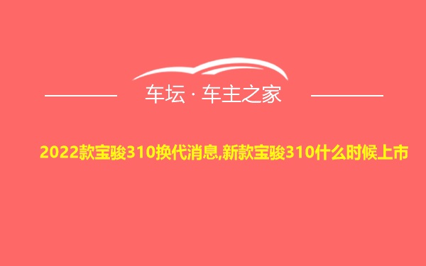 2022款宝骏310换代消息,新款宝骏310什么时候上市