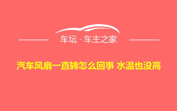 汽车风扇一直转怎么回事 水温也没高