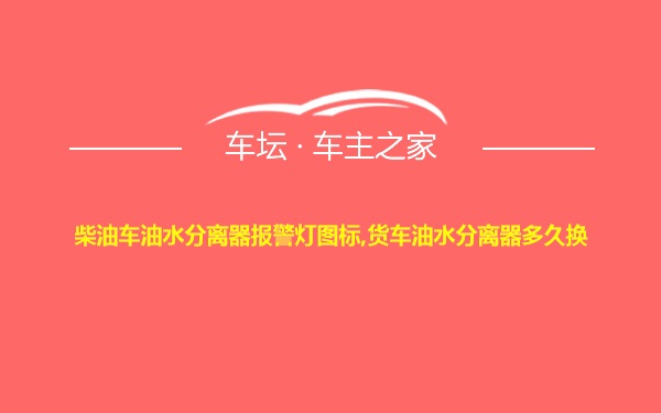 柴油车油水分离器报警灯图标,货车油水分离器多久换