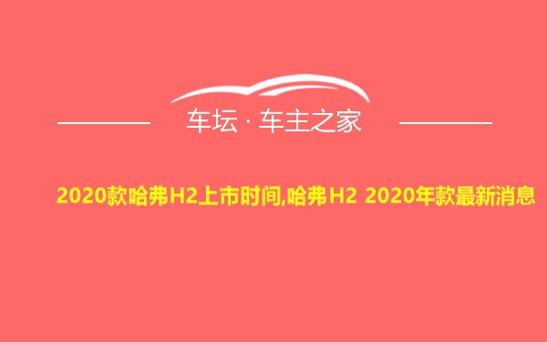 2020款哈弗H2上市时间,哈弗H2 2020年款最新消息