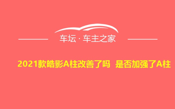 2021款皓影A柱改善了吗 是否加强了A柱