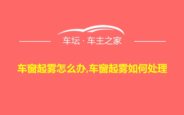 车窗起雾怎么办,车窗起雾如何处理