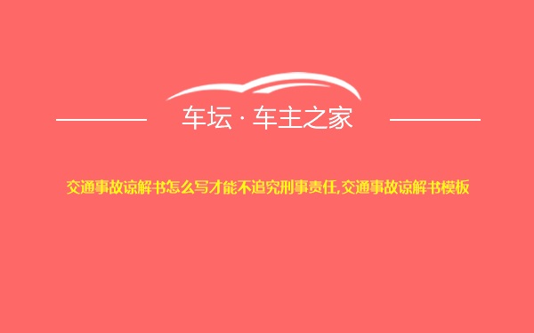 交通事故谅解书怎么写才能不追究刑事责任,交通事故谅解书模板